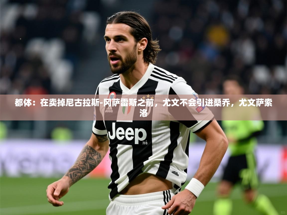 2025九游app官网入口都体：在卖掉尼古拉斯-冈萨雷斯之前，尤文不会引进桑乔，尤文萨索洛  第3张
