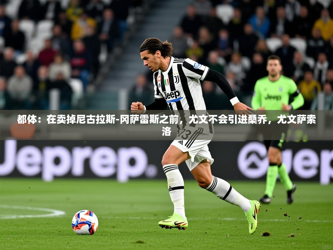 2025九游app官网入口都体：在卖掉尼古拉斯-冈萨雷斯之前，尤文不会引进桑乔，尤文萨索洛  第4张