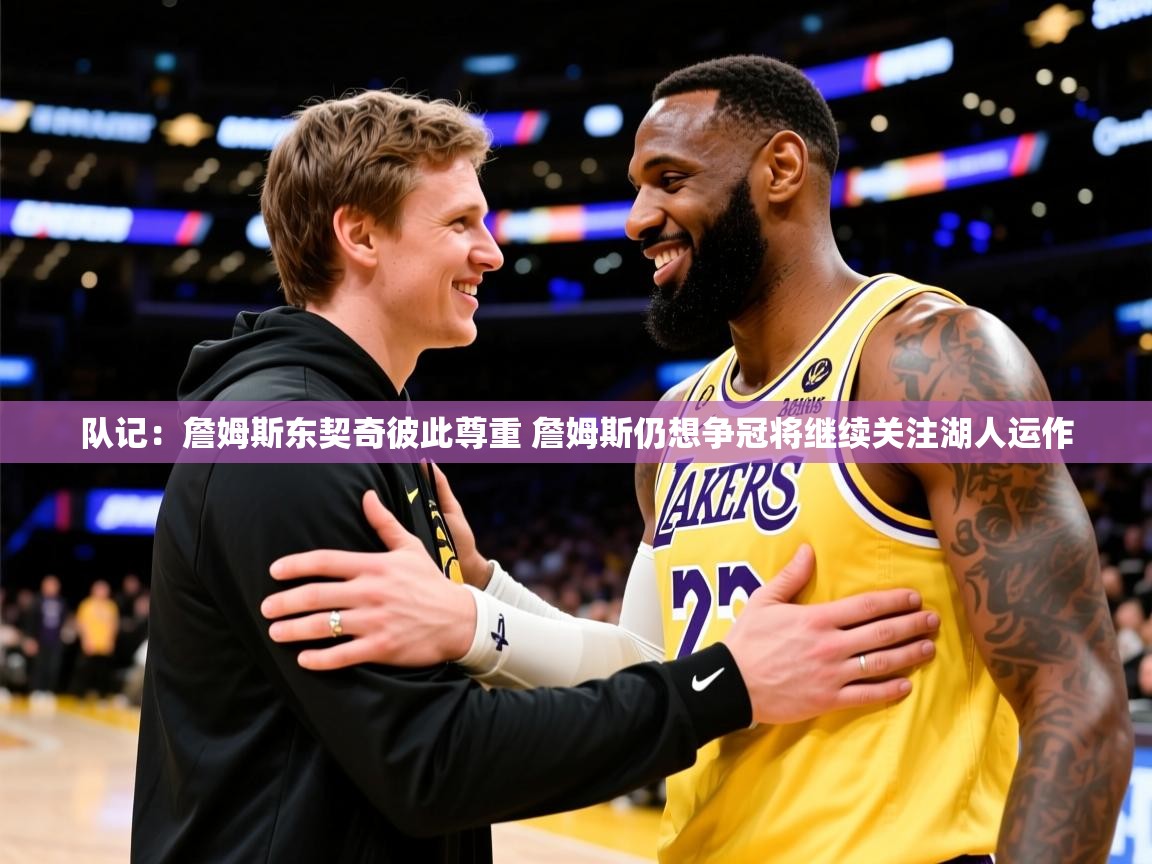2025九游娱乐官网登录入口队记：詹姆斯东契奇彼此尊重 詹姆斯仍想争冠将继续关注湖人运作  第1张