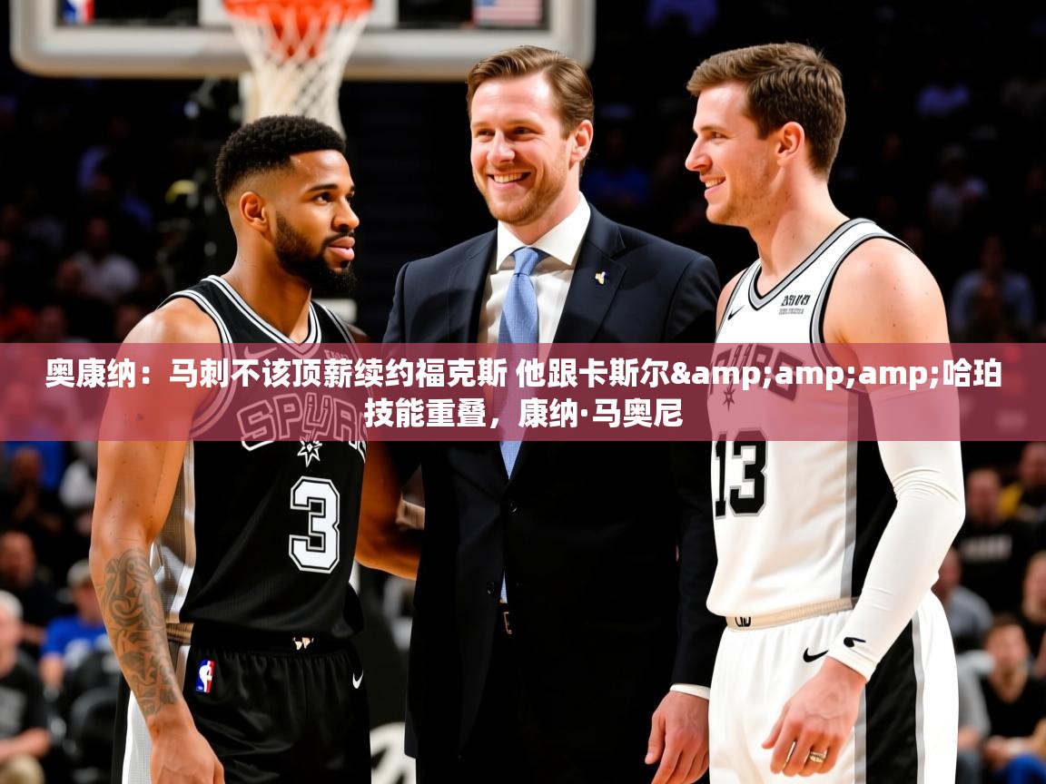 2025九游娱乐app赔率高奥康纳：马刺不该顶薪续约福克斯 他跟卡斯尔&amp;amp;哈珀技能重叠，康纳·马奥尼  第3张