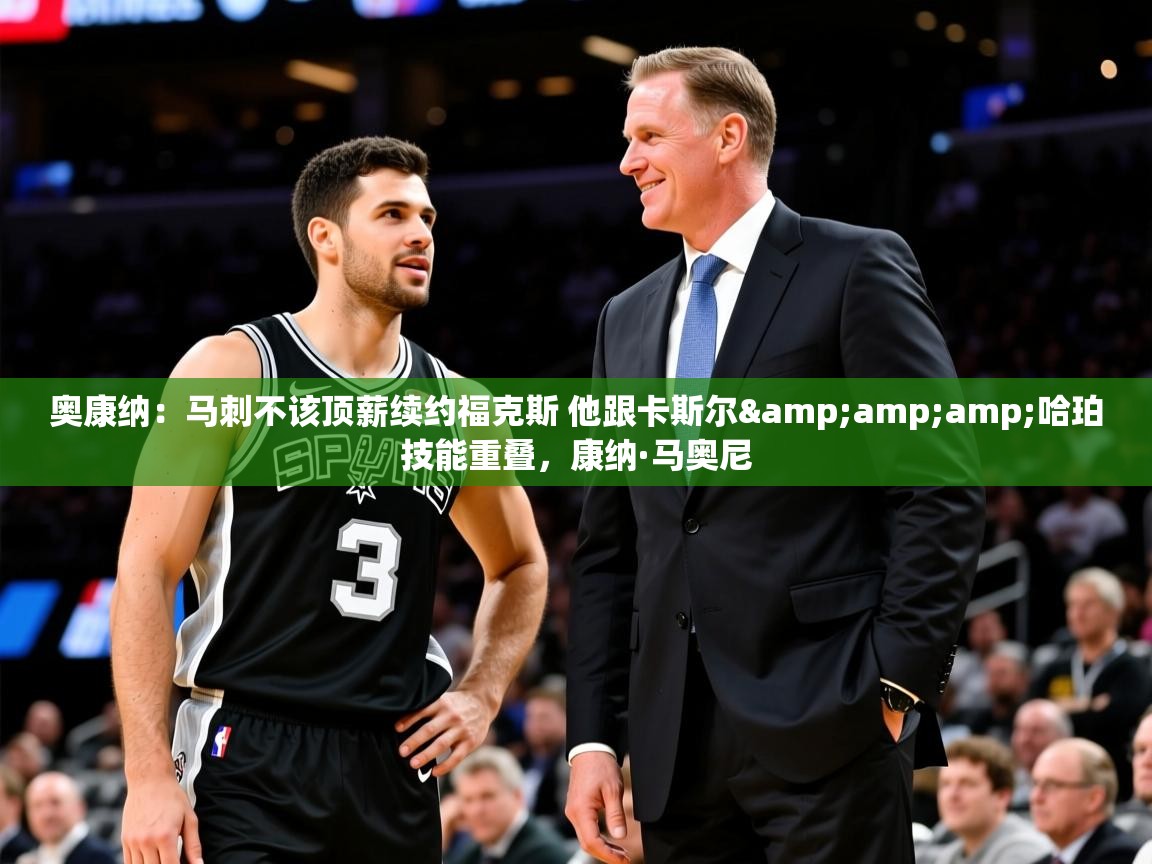 2025九游娱乐app赔率高奥康纳：马刺不该顶薪续约福克斯 他跟卡斯尔&amp;amp;哈珀技能重叠，康纳·马奥尼  第4张