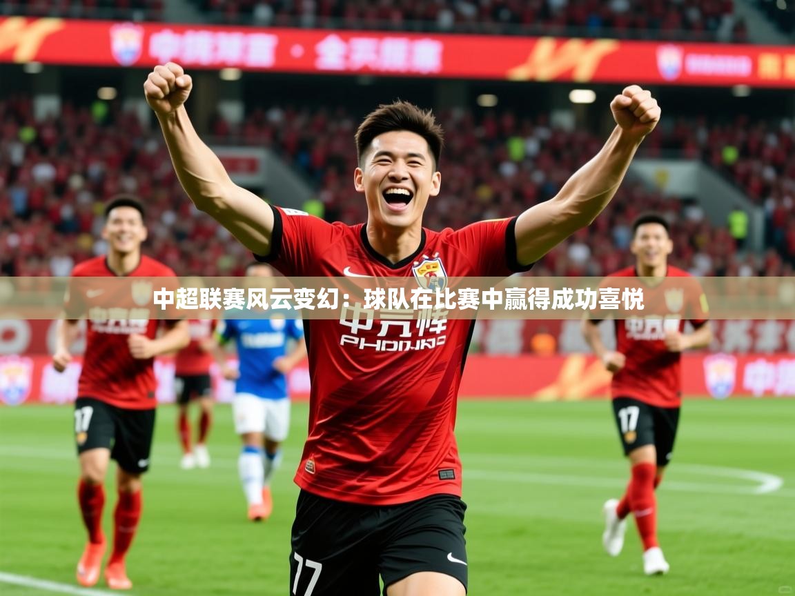 2026九游娱乐app中超联赛风云变幻：球队在比赛中赢得成功喜悦  第2张