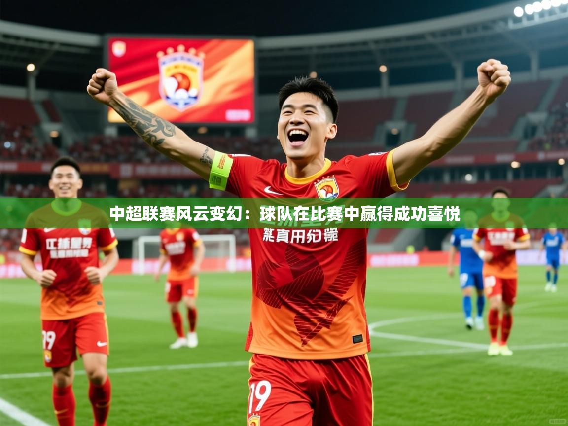 2026九游娱乐app中超联赛风云变幻：球队在比赛中赢得成功喜悦  第3张