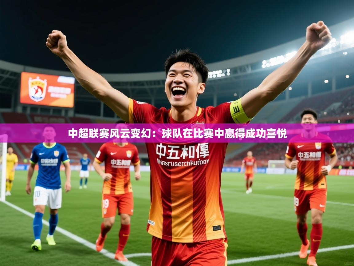 2026九游娱乐app中超联赛风云变幻：球队在比赛中赢得成功喜悦  第4张