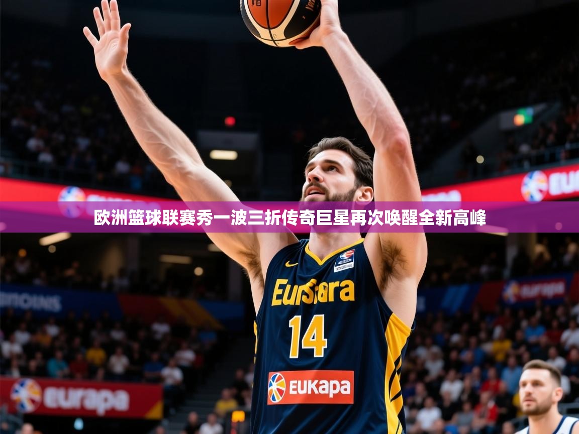 2026九游娱乐官网登录入口欧洲篮球联赛秀一波三折传奇巨星再次唤醒全新高峰  第3张