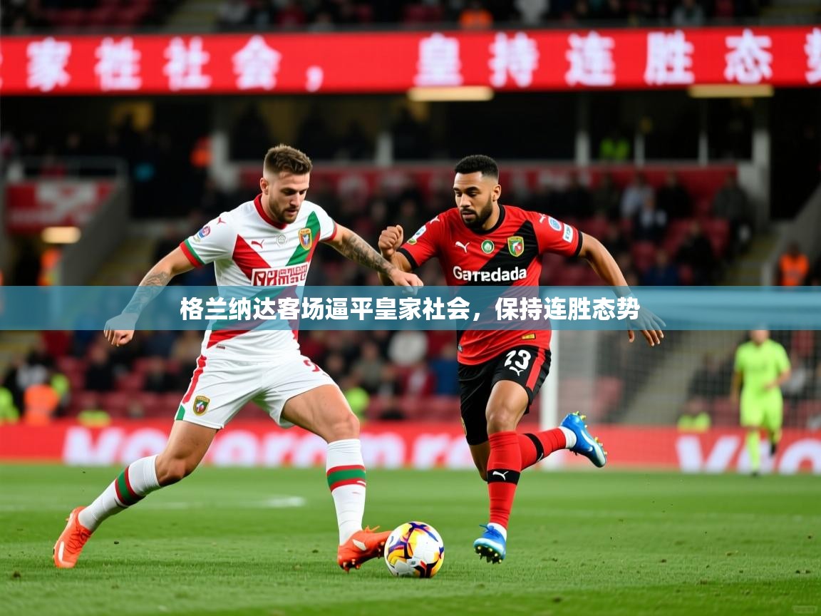 2026九游娱乐官网登录入口格兰纳达客场逼平皇家社会，保持连胜态势  第3张