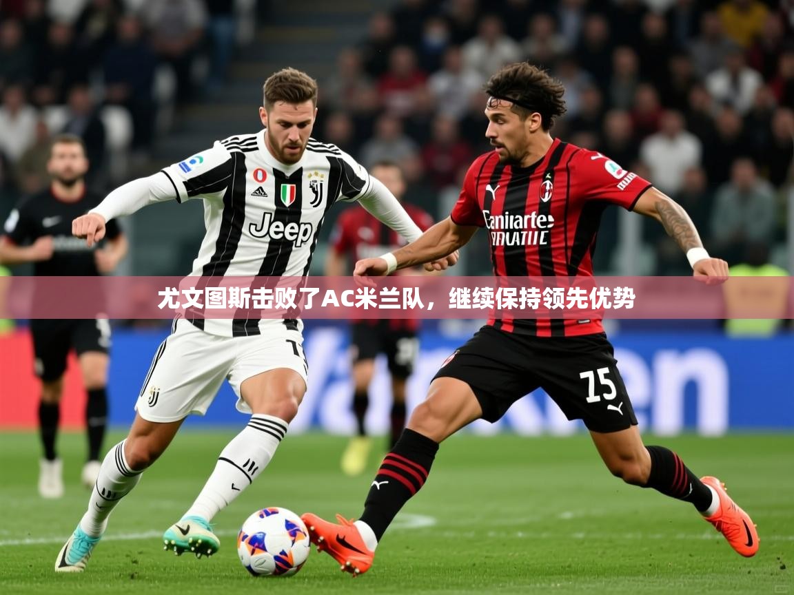 2026九游娱乐平台尤文图斯击败了AC米兰队，继续保持领先优势  第4张