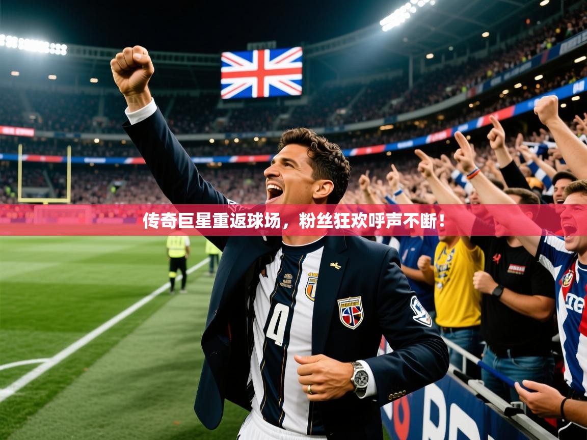 2026九游娱乐app赔率高传奇巨星重返球场,粉丝狂欢呼声不断! 第1张