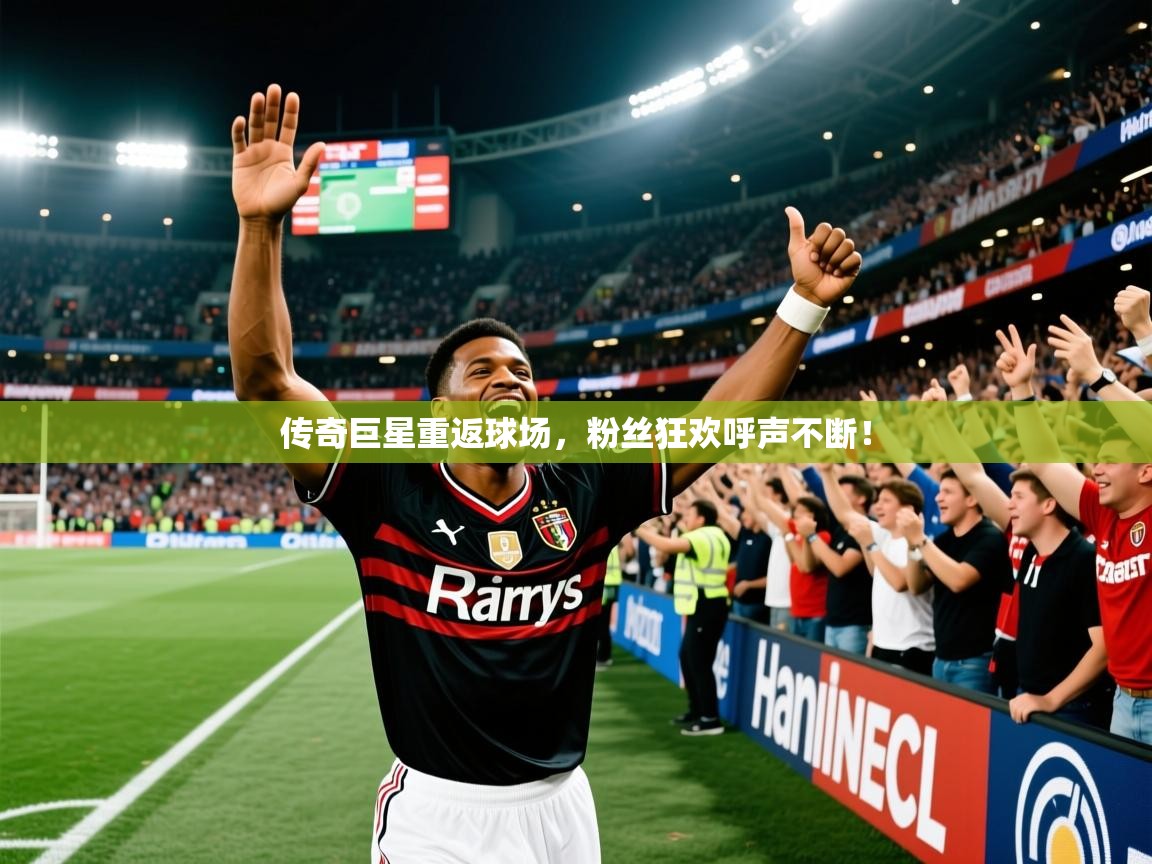 2026九游娱乐app赔率高传奇巨星重返球场,粉丝狂欢呼声不断! 第4张