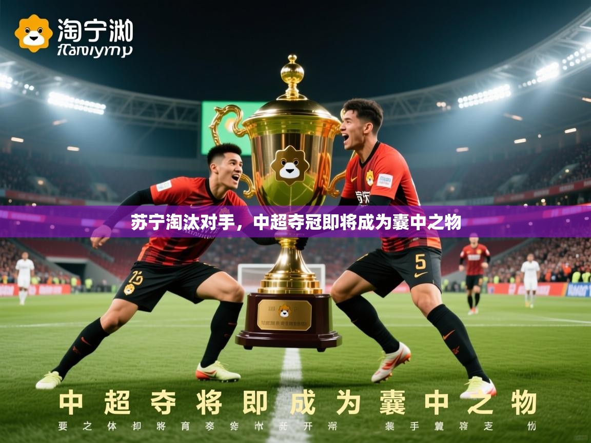2026九游娱乐官网苏宁淘汰对手，中超夺冠即将成为囊中之物  第4张