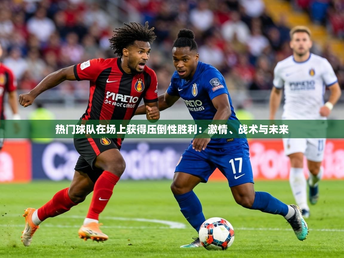 2026久游娱乐app热门球队在场上获得压倒性胜利：激情、战术与未来  第1张