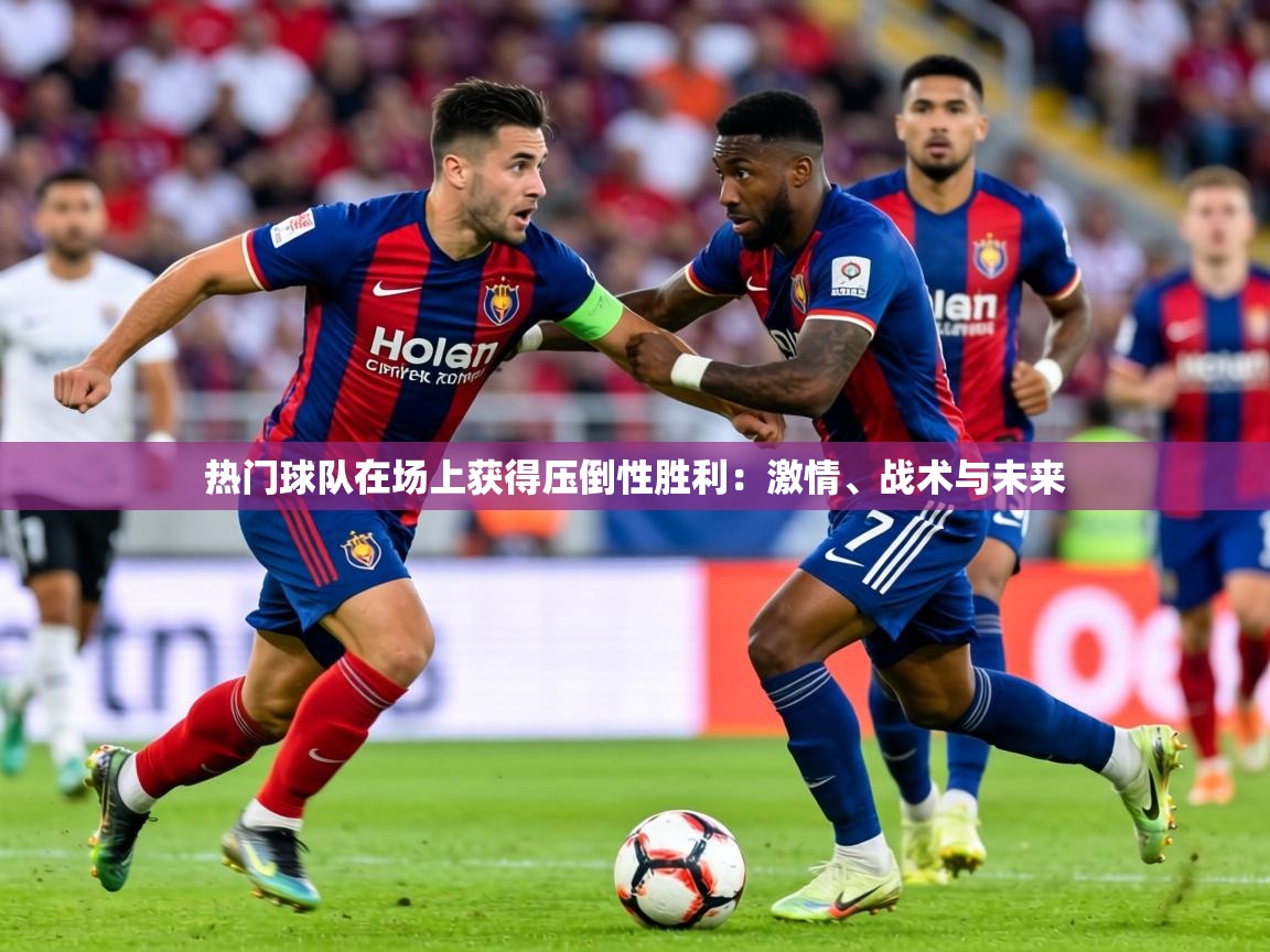 2026久游娱乐app热门球队在场上获得压倒性胜利：激情、战术与未来  第2张