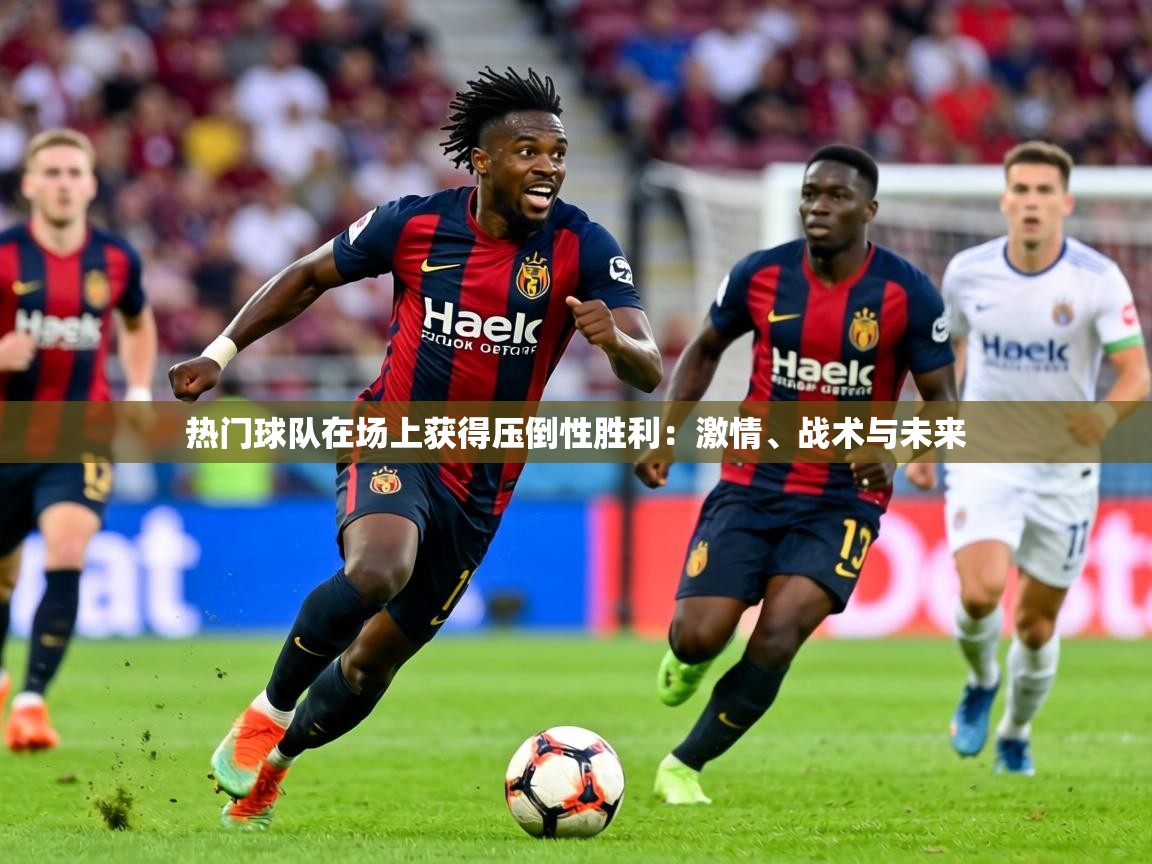 2026久游娱乐app热门球队在场上获得压倒性胜利：激情、战术与未来  第3张