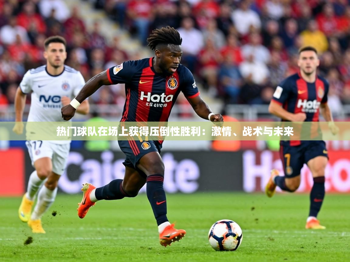 2026久游娱乐app热门球队在场上获得压倒性胜利：激情、战术与未来  第4张