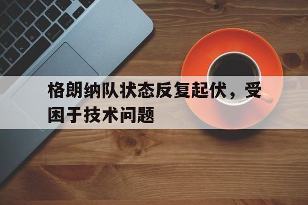 格朗纳队状态反复起伏，受困于技术问题